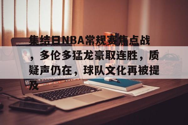 星空体育娱乐集结日NBA常规赛焦点战，多伦多猛龙豪取连胜，质疑声仍在，球队文化再被提及的简单介绍
